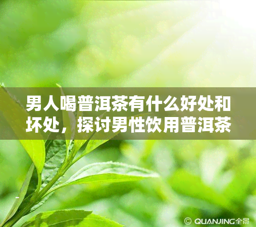 男人喝普洱茶有什么好处和坏处，探讨男性饮用普洱茶的好处与坏处