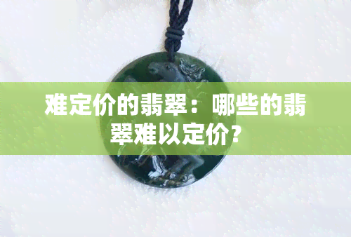 难定价的翡翠：哪些的翡翠难以定价？