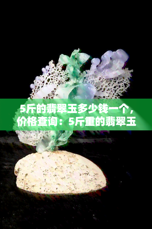 5斤的翡翠玉多少钱一个，价格查询：5斤重的翡翠玉价值多少？