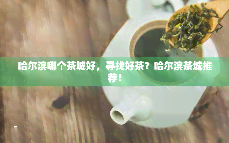 哈尔滨哪个茶城好，寻找好茶？哈尔滨茶城推荐！