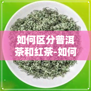 如何区分普洱茶和红茶-如何区分普洱茶和红茶的区别