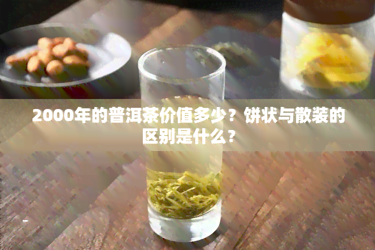 2000年的普洱茶价值多少？饼状与散装的区别是什么？