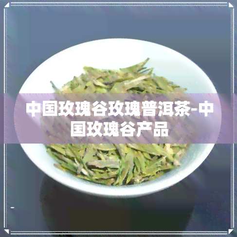 中国玫瑰谷玫瑰普洱茶-中国玫瑰谷产品