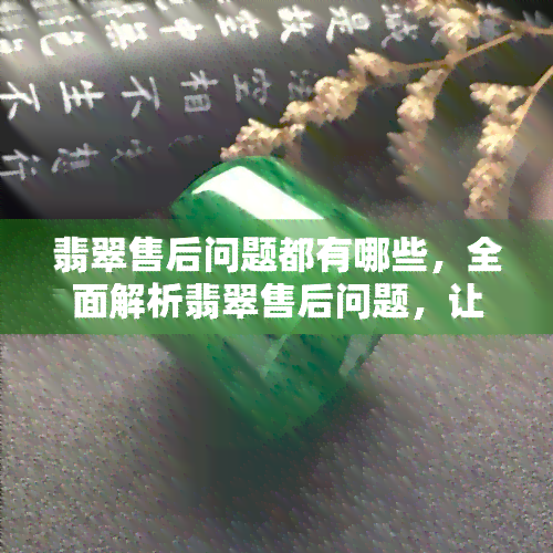 翡翠售后问题都有哪些，全面解析翡翠售后问题，让你心中有数