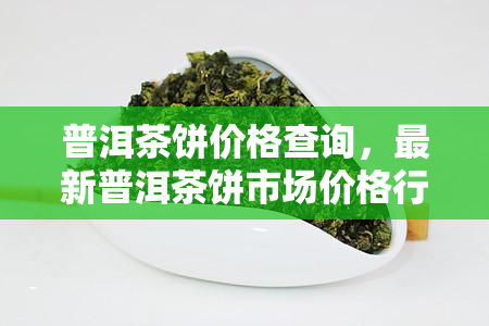 普洱茶饼价格查询，最新普洱茶饼市场价格行情，一键查询！