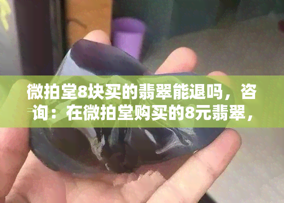 微拍堂8块买的翡翠能退吗，咨询：在微拍堂购买的8元翡翠，可以申请退款吗？