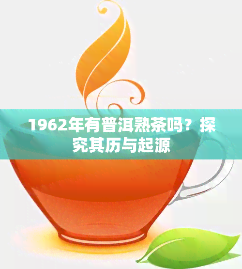 1962年有普洱熟茶吗？探究其历与起源