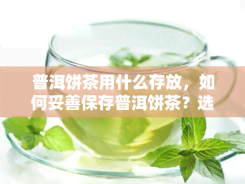 普洱饼茶用什么存放，如何妥善保存普洱饼茶？选择存方式的指南