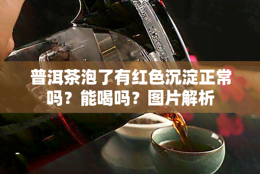 普洱茶泡了有红色沉淀正常吗？能喝吗？图片解析