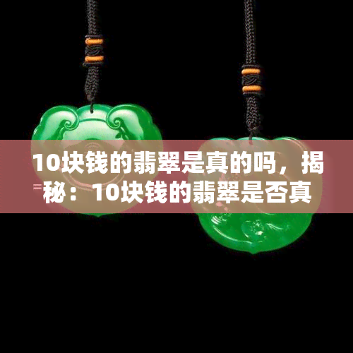 10块钱的翡翠是真的吗，揭秘：10块钱的翡翠是否真的存在？