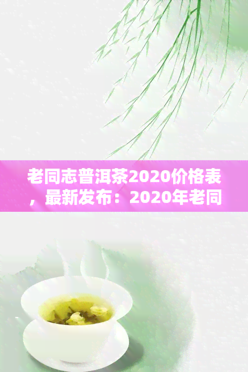 老同志普洱茶2020价格表，最新发布：2020年老同志普洱茶价格一览表