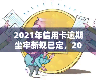 2021年信用卡逾期坐牢新规已定，2021年起，信用卡逾期将面临更严格的法律制裁！