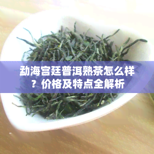 勐海宫廷普洱熟茶怎么样？价格及特点全解析