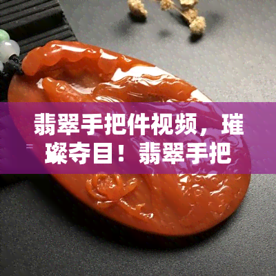 翡翠手把件视频，璀璨夺目！翡翠手把件制作全过程视频揭秘