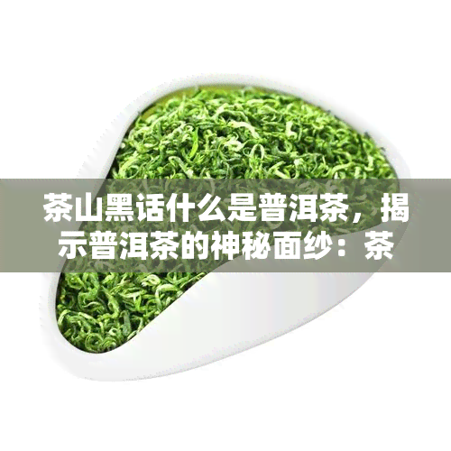 茶山黑话什么是普洱茶，揭示普洱茶的神秘面纱：茶山黑话解读