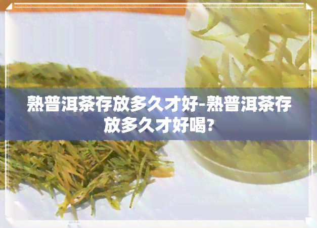 熟普洱茶存放多久才好-熟普洱茶存放多久才好喝?