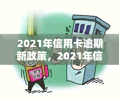 2021年信用卡逾期新政策，2021年信用卡逾期新政策：了解最新规定以避免不良信用记录