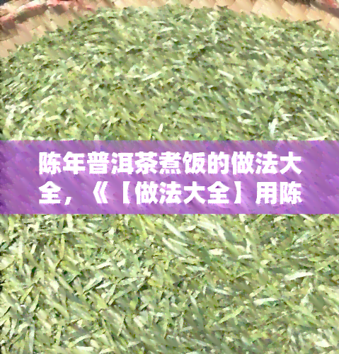 陈年普洱茶煮饭的做法大全，《【做法大全】用陈年普洱茶煮出美味米饭，健又养生！》