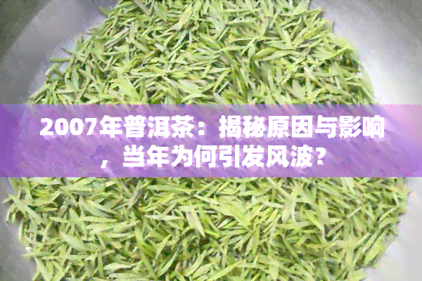 2007年普洱茶：揭秘原因与影响，当年为何引发风波？