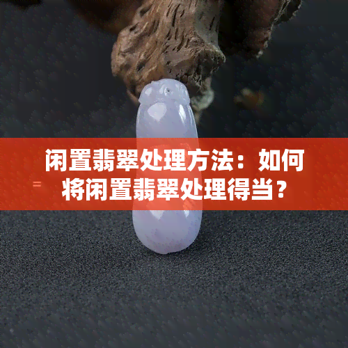 闲置翡翠处理方法：如何将闲置翡翠处理得当？