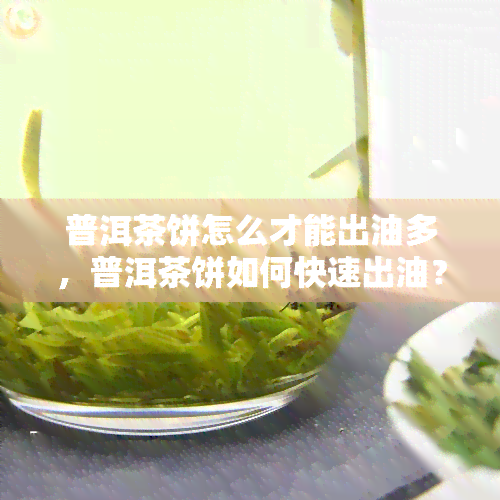 普洱茶饼怎么才能出油多，普洱茶饼如何快速出油？掌握这些技巧，让你的茶叶更加香醇！