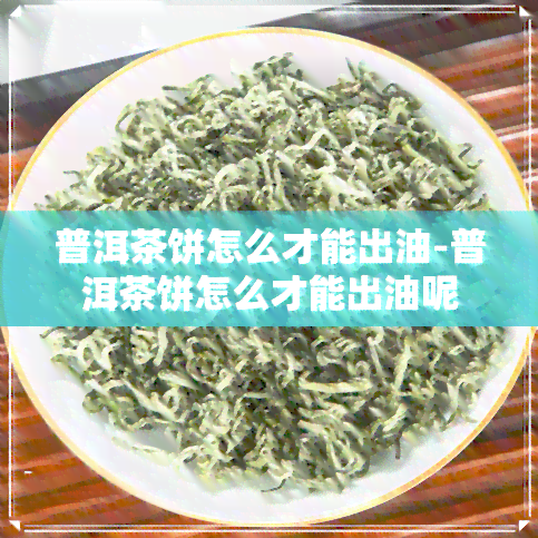 普洱茶饼怎么才能出油-普洱茶饼怎么才能出油呢