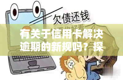 有关于信用卡解决逾期的新规吗？探讨最新法规与解决方案