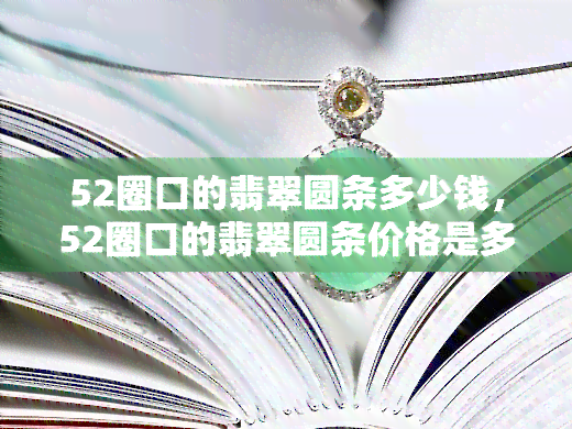 52圈口的翡翠圆条多少钱，52圈口的翡翠圆条价格是多少？