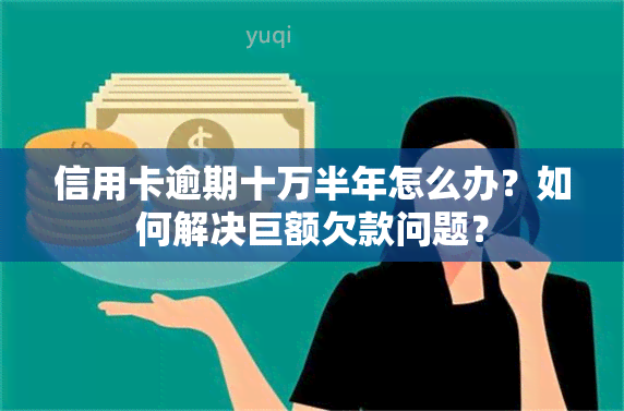 信用卡逾期十万半年怎么办？如何解决巨额欠款问题？