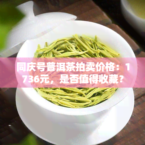 同庆号普洱茶拍卖价格：1736元，是否值得收藏？