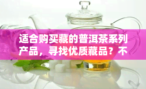 适合购买藏的普洱茶系列产品，寻找优质藏品？不容错过的普洱茶系列产品推荐！