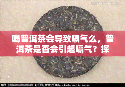 喝普洱茶会导致嗝气么，普洱茶是否会引起嗝气？探讨其可能的原因和解决方法