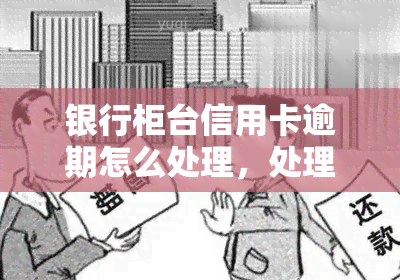 银行柜台信用卡逾期怎么处理，处理银行柜台信用卡逾期的步骤和方法