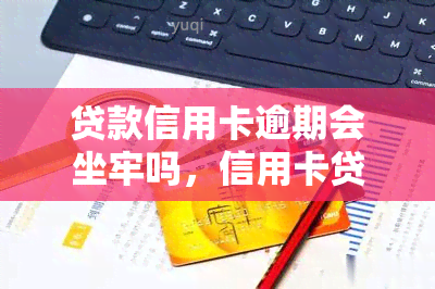 贷款信用卡逾期会坐牢吗，信用卡贷款逾期：是否会导致刑事责任？