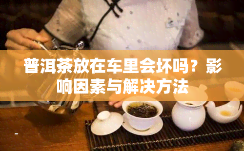 普洱茶放在车里会坏吗？影响因素与解决方法