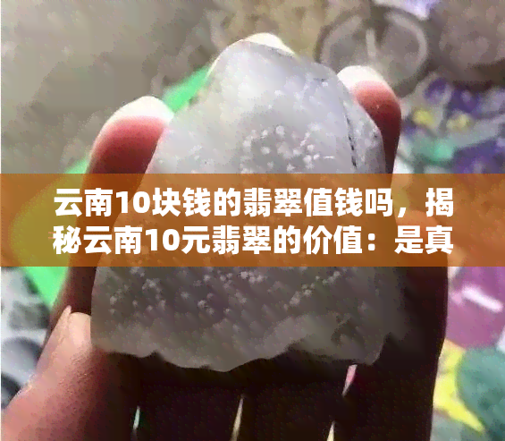 云南10块钱的翡翠值钱吗，揭秘云南10元翡翠的价值：是真的捡漏还是假象？