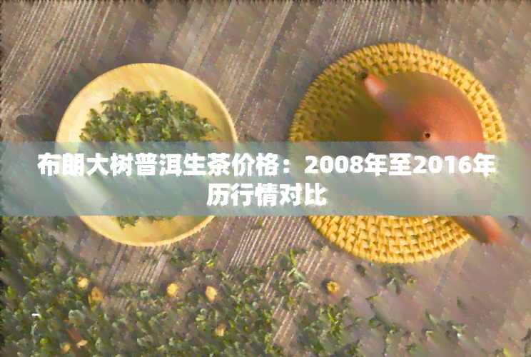 布朗大树普洱生茶价格：2008年至2016年历行情对比