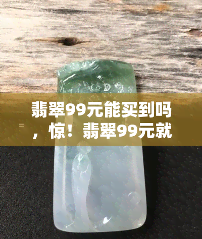 翡翠99元能买到吗，惊！翡翠99元就能带回家？这可能是真的！