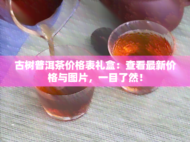 古树普洱茶价格表礼盒：查看最新价格与图片，一目了然！