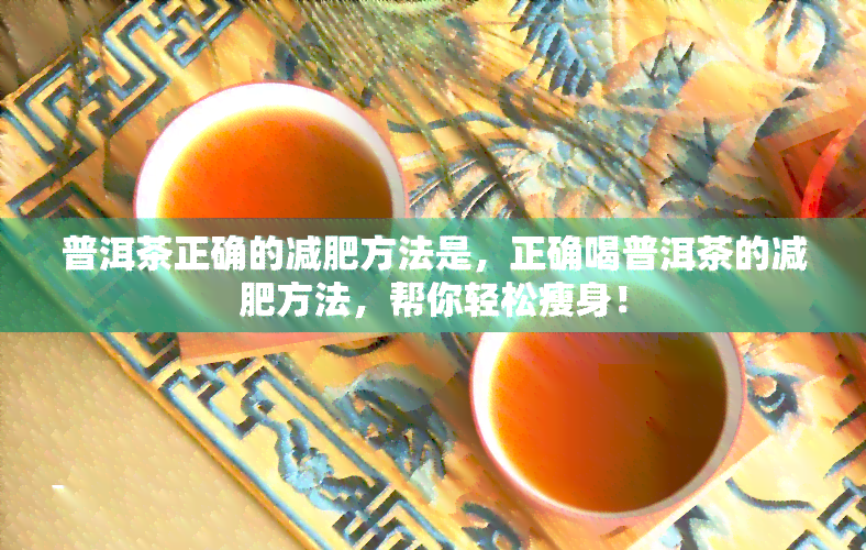 普洱茶正确的减肥方法是，正确喝普洱茶的减肥方法，帮你轻松瘦身！