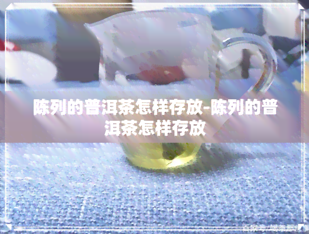 陈列的普洱茶怎样存放-陈列的普洱茶怎样存放