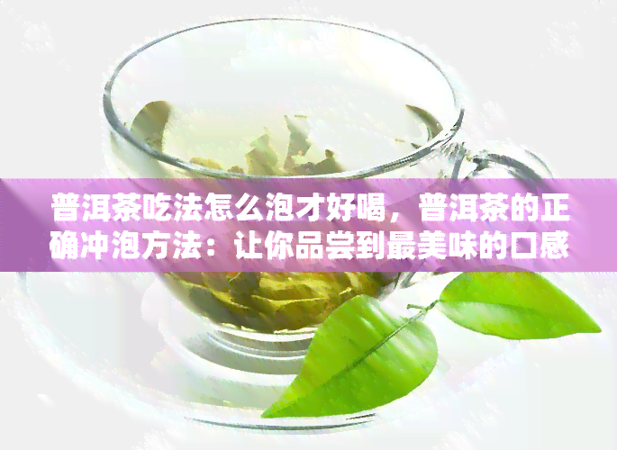 普洱茶吃法怎么泡才好喝，普洱茶的正确冲泡方法：让你品尝到最美味的口感