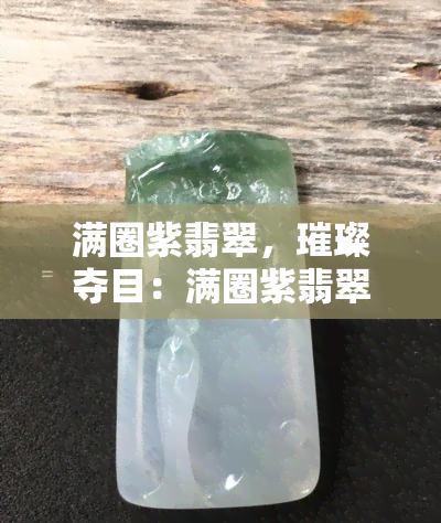 满圈紫翡翠，璀璨夺目：满圈紫翡翠的魅力与价值