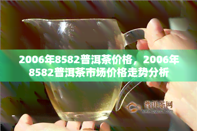 2006年8582普洱茶价格，2006年8582普洱茶市场价格走势分析