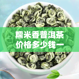 糯米香普洱茶价格多少钱一斤，探寻美味：糯米香普洱茶每斤售价解析