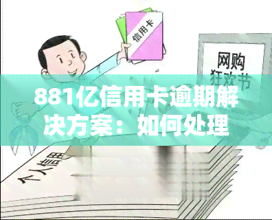 881亿信用卡逾期解决方案：如何处理及办理？