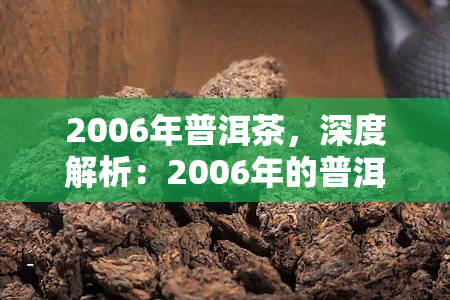 2006年普洱茶，深度解析：2006年的普洱茶，历、品质与收藏价值