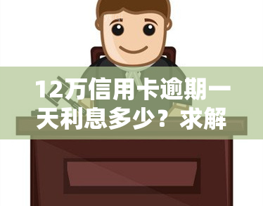 12万信用卡逾期一天利息多少？求解答！