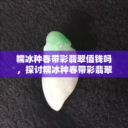 糯冰种春带彩翡翠值钱吗，探讨糯冰种春带彩翡翠的价值，它是值得投资的宝石吗？