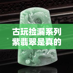 古玩捡漏系列紫翡翠是真的吗，揭秘古玩捡漏系列紫翡翠：真的还是假的？